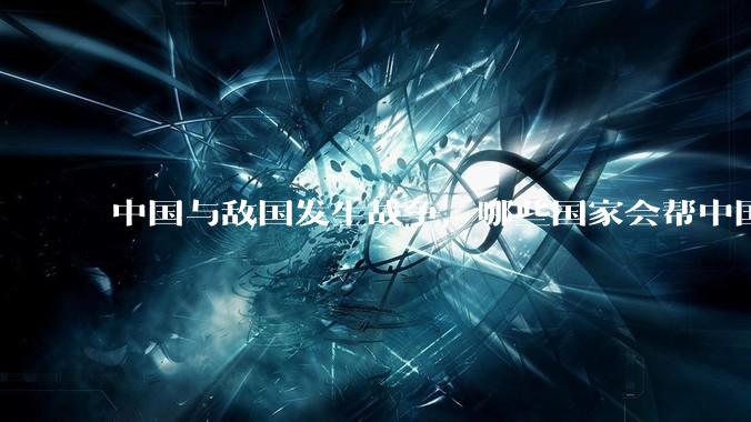 中国与敌国发生战争，哪些国家会帮中国？