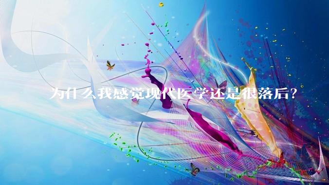 为什么我感觉现代医学还是很落后？