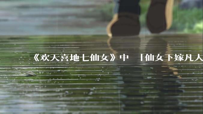 《欢天喜地七仙女》中 「仙女下嫁凡人」 的设定，在今天是否过时？