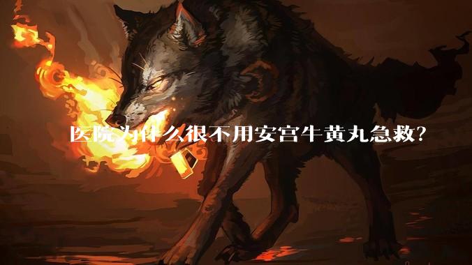 医院为什么很不用安宫牛黄丸急救？