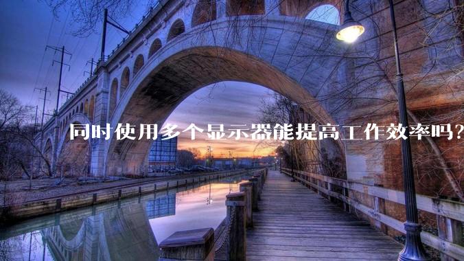 同时使用多个显示器能提高工作效率吗？